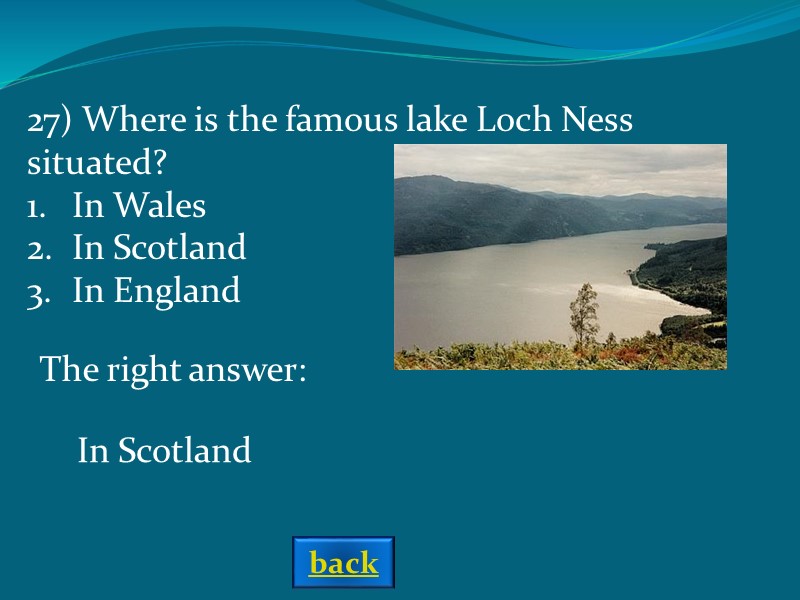 The right answer: In Scotland 27) Where is the famous lake Loch Ness situated?